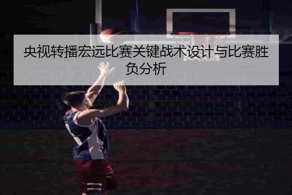 央视转播宏远比赛关键战术设计与比赛胜负分析